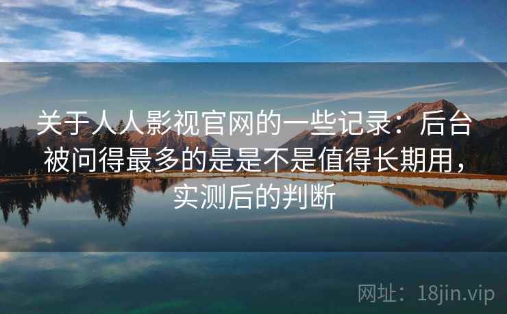 关于人人影视官网的一些记录：后台被问得最多的是是不是值得长期用，实测后的判断