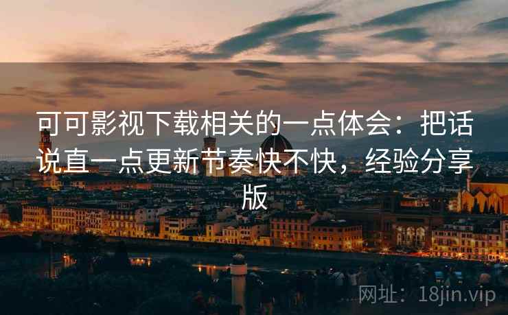 可可影视下载相关的一点体会：把话说直一点更新节奏快不快，经验分享版