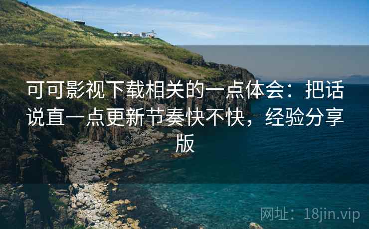 可可影视下载相关的一点体会：把话说直一点更新节奏快不快，经验分享版