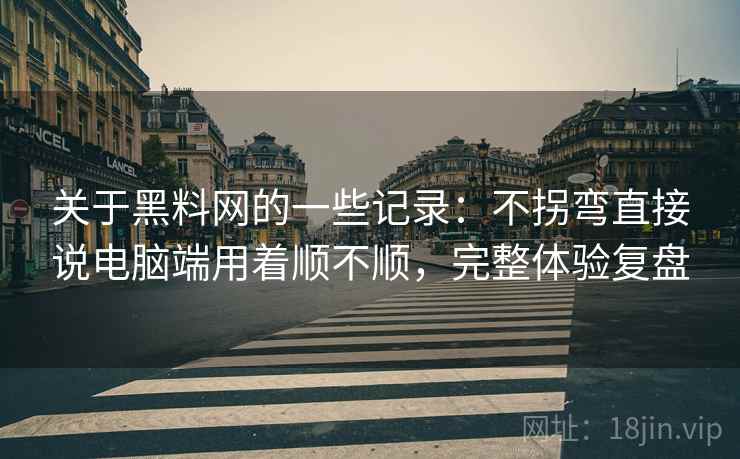 关于黑料网的一些记录：不拐弯直接说电脑端用着顺不顺，完整体验复盘
