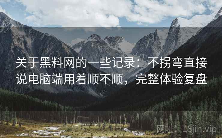 关于黑料网的一些记录：不拐弯直接说电脑端用着顺不顺，完整体验复盘