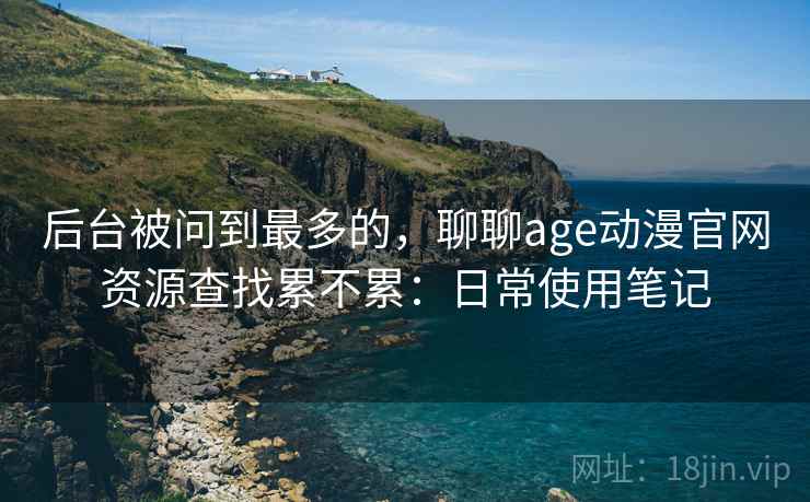 后台被问到最多的，聊聊age动漫官网资源查找累不累：日常使用笔记