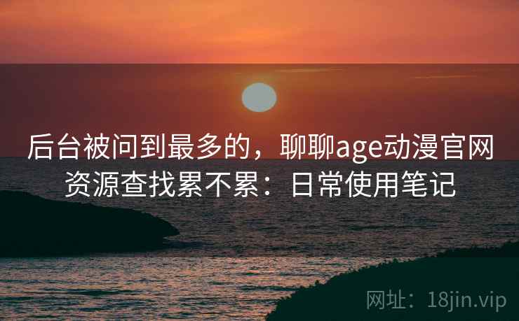 后台被问到最多的，聊聊age动漫官网资源查找累不累：日常使用笔记
