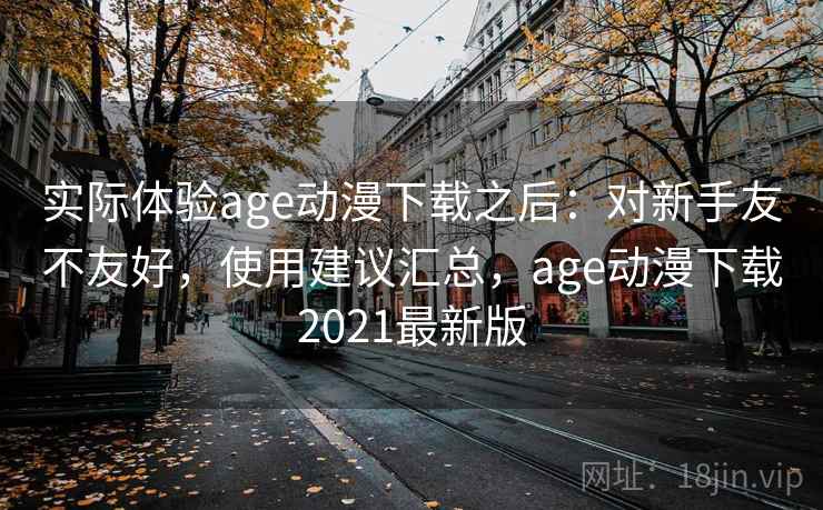 实际体验age动漫下载之后：对新手友不友好，使用建议汇总，age动漫下载2021最新版