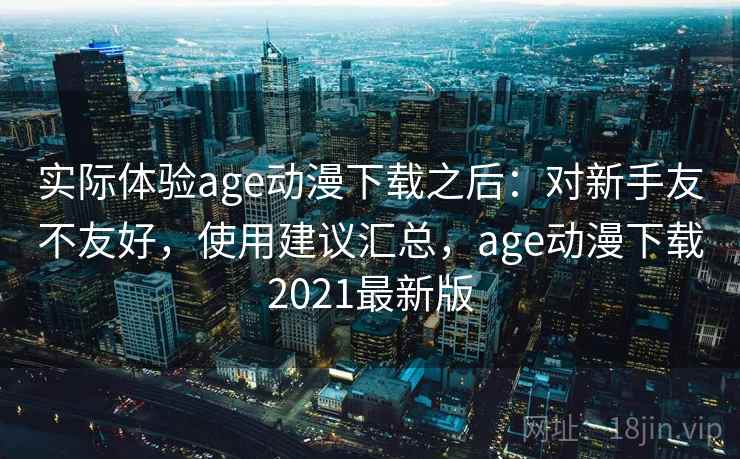 实际体验age动漫下载之后：对新手友不友好，使用建议汇总，age动漫下载2021最新版
