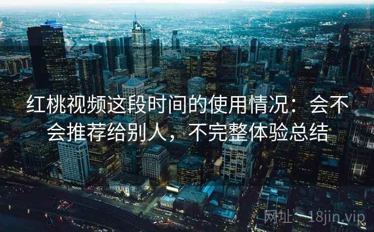 红桃视频这段时间的使用情况：会不会推荐给别人，不完整体验总结