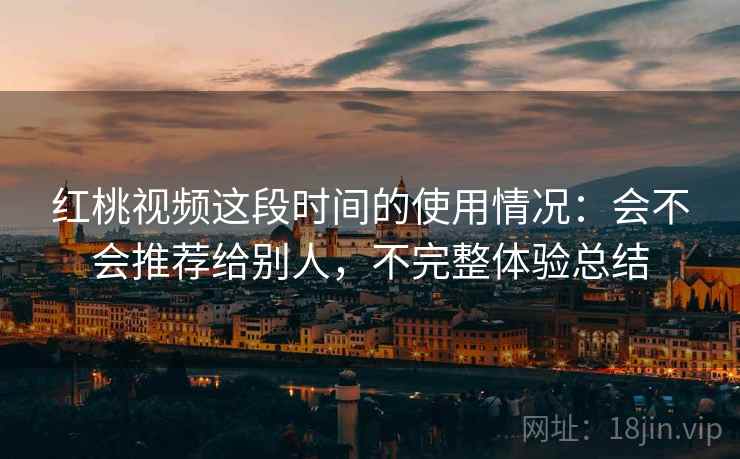 红桃视频这段时间的使用情况：会不会推荐给别人，不完整体验总结