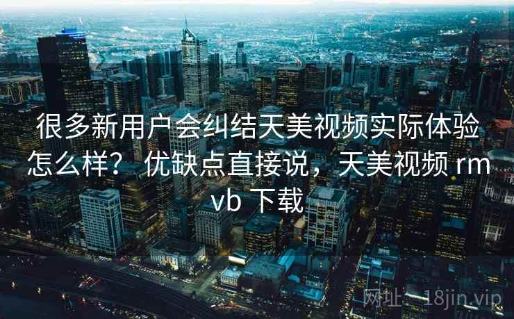 很多新用户会纠结天美视频实际体验怎么样？ 优缺点直接说，天美视频 rmvb 下载