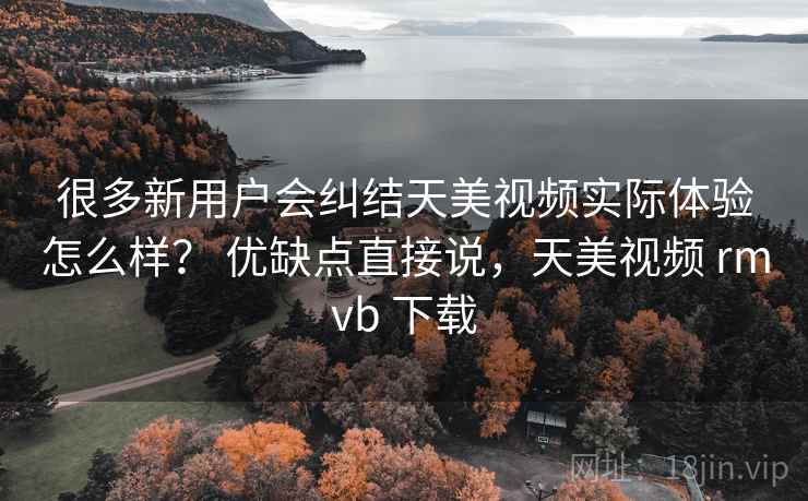 很多新用户会纠结天美视频实际体验怎么样？ 优缺点直接说，天美视频 rmvb 下载