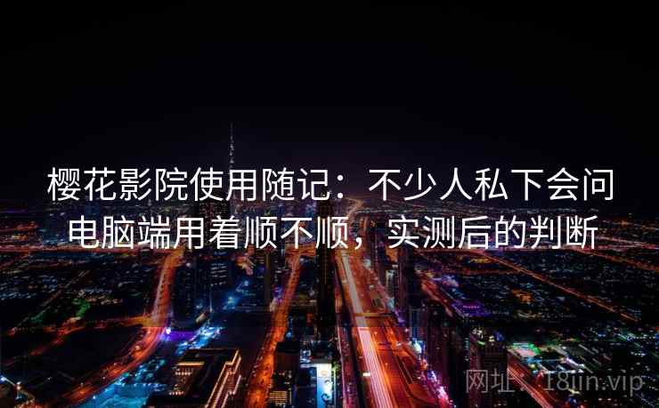 樱花影院使用随记：不少人私下会问电脑端用着顺不顺，实测后的判断