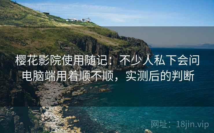 樱花影院使用随记：不少人私下会问电脑端用着顺不顺，实测后的判断