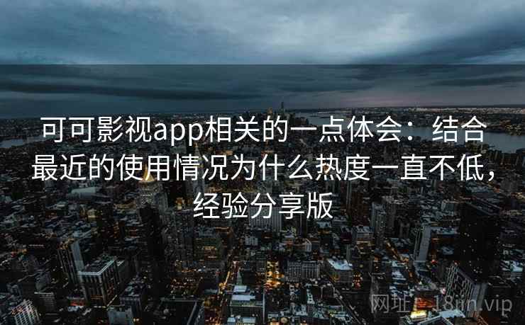 可可影视app相关的一点体会：结合最近的使用情况为什么热度一直不低，经验分享版