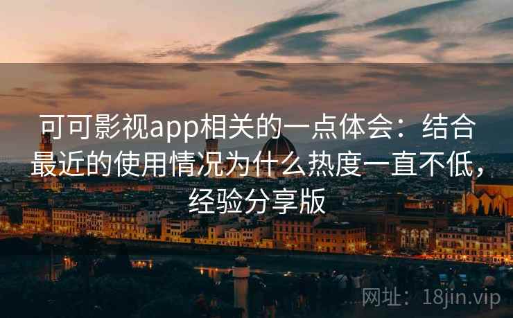 可可影视app相关的一点体会：结合最近的使用情况为什么热度一直不低，经验分享版