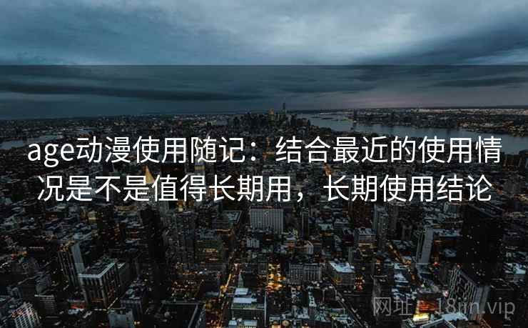 age动漫使用随记：结合最近的使用情况是不是值得长期用，长期使用结论