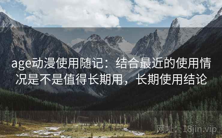 age动漫使用随记：结合最近的使用情况是不是值得长期用，长期使用结论