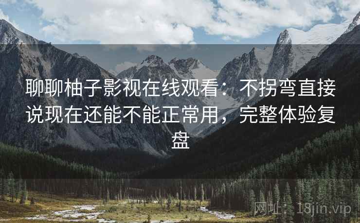 聊聊柚子影视在线观看：不拐弯直接说现在还能不能正常用，完整体验复盘
