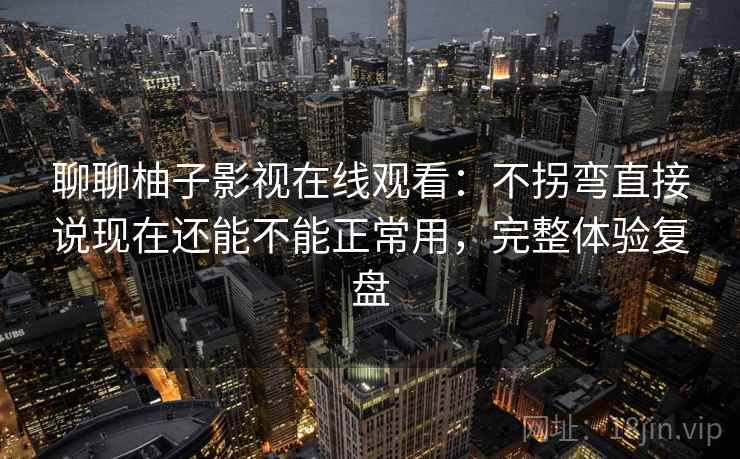 聊聊柚子影视在线观看：不拐弯直接说现在还能不能正常用，完整体验复盘