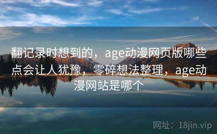 翻记录时想到的，age动漫网页版哪些点会让人犹豫，零碎想法整理，age动漫网站是哪个