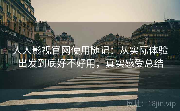 人人影视官网使用随记：从实际体验出发到底好不好用，真实感受总结
