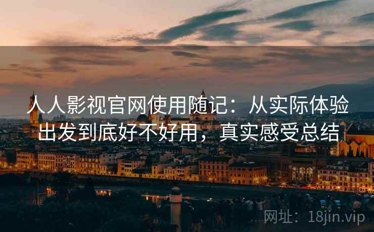 人人影视官网使用随记：从实际体验出发到底好不好用，真实感受总结