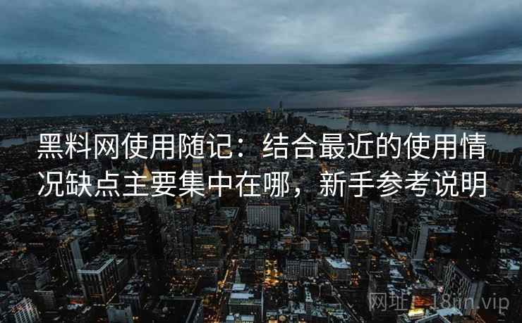 黑料网使用随记：结合最近的使用情况缺点主要集中在哪，新手参考说明