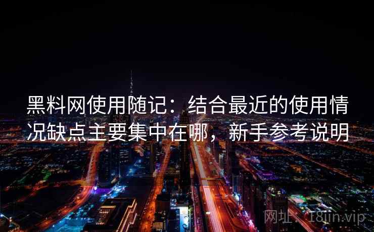 黑料网使用随记：结合最近的使用情况缺点主要集中在哪，新手参考说明