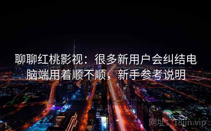 聊聊红桃影视：很多新用户会纠结电脑端用着顺不顺，新手参考说明