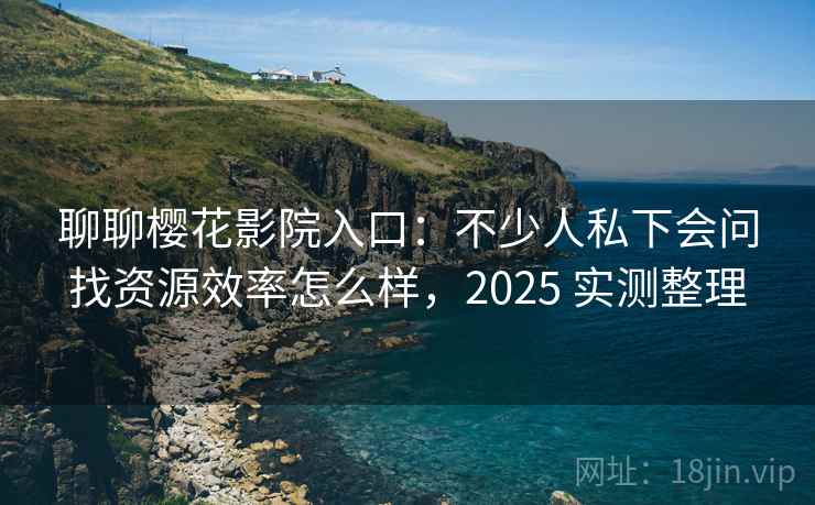 聊聊樱花影院入口：不少人私下会问找资源效率怎么样，2025 实测整理