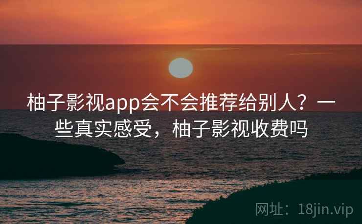 柚子影视app会不会推荐给别人？一些真实感受，柚子影视收费吗
