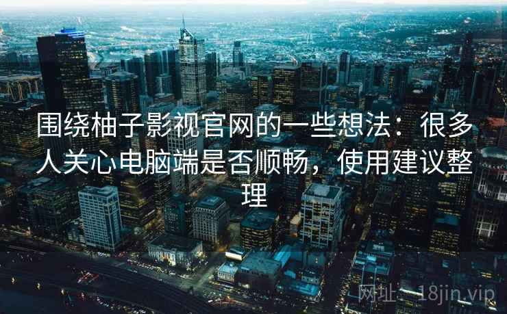 围绕柚子影视官网的一些想法：很多人关心电脑端是否顺畅，使用建议整理