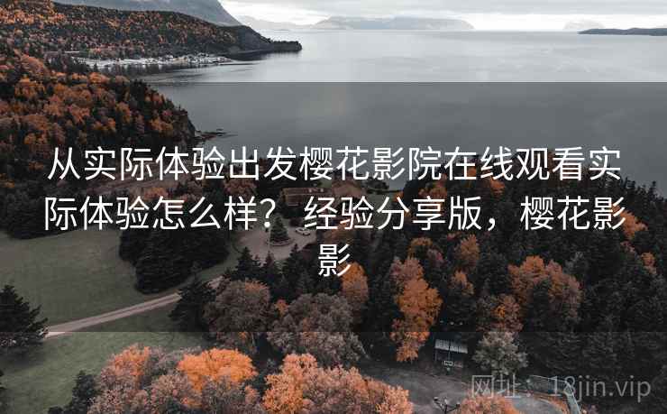 从实际体验出发樱花影院在线观看实际体验怎么样？ 经验分享版，樱花影影