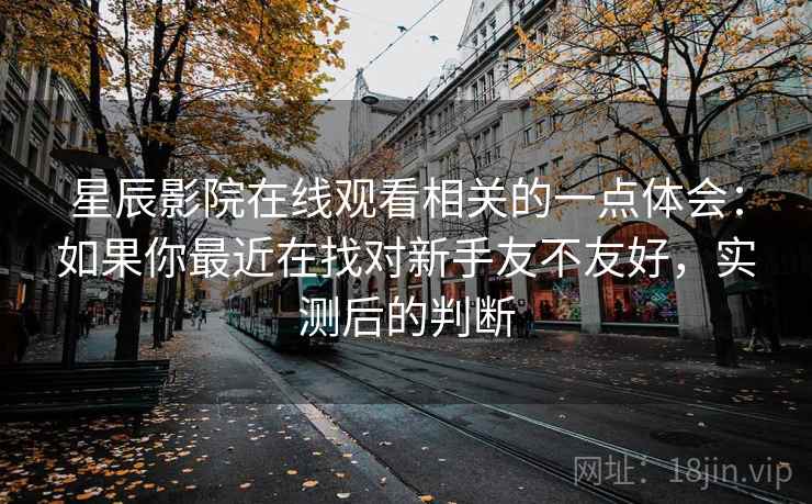 星辰影院在线观看相关的一点体会：如果你最近在找对新手友不友好，实测后的判断