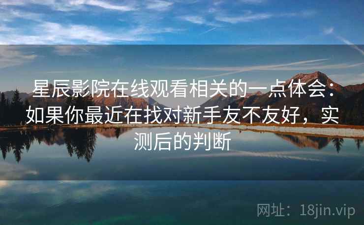 星辰影院在线观看相关的一点体会：如果你最近在找对新手友不友好，实测后的判断