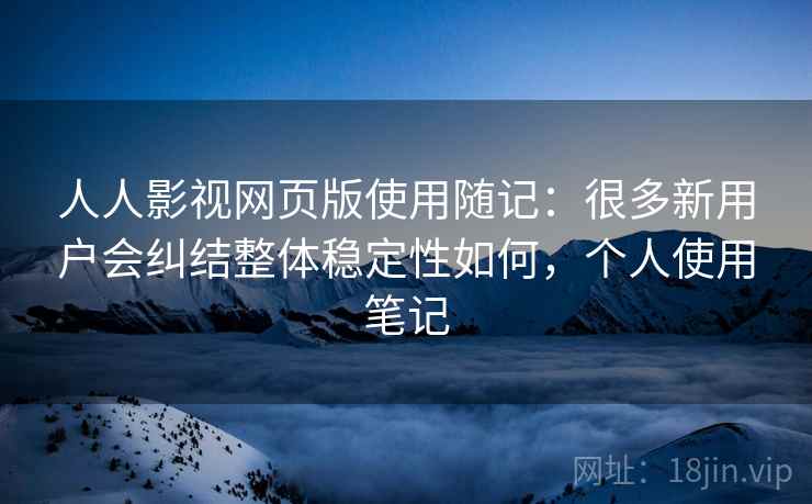人人影视网页版使用随记：很多新用户会纠结整体稳定性如何，个人使用笔记
