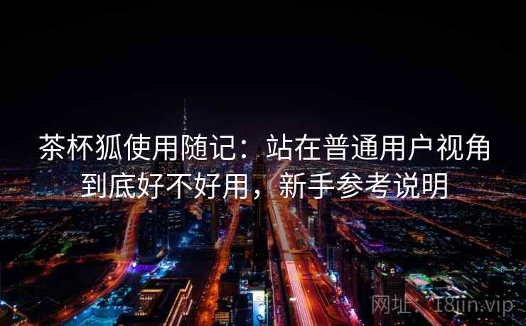 茶杯狐使用随记：站在普通用户视角到底好不好用，新手参考说明
