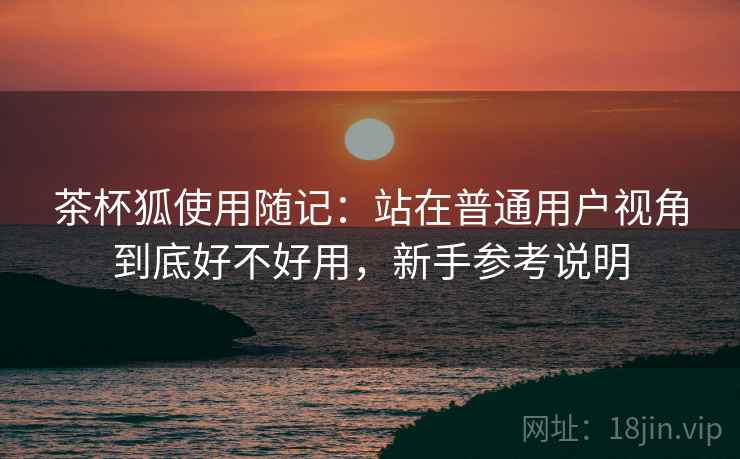 茶杯狐使用随记：站在普通用户视角到底好不好用，新手参考说明
