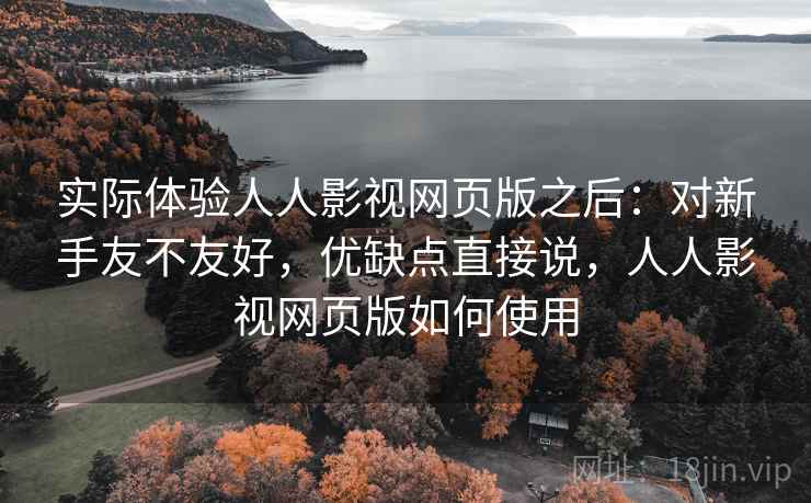 实际体验人人影视网页版之后：对新手友不友好，优缺点直接说，人人影视网页版如何使用