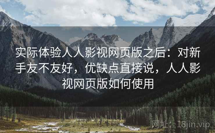 实际体验人人影视网页版之后：对新手友不友好，优缺点直接说，人人影视网页版如何使用