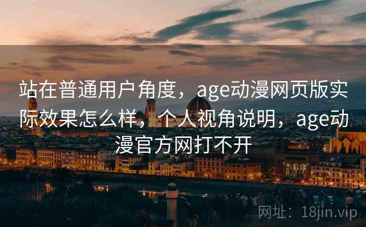 站在普通用户角度，age动漫网页版实际效果怎么样，个人视角说明，age动漫官方网打不开