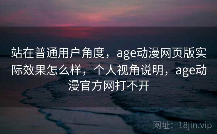 站在普通用户角度，age动漫网页版实际效果怎么样，个人视角说明，age动漫官方网打不开