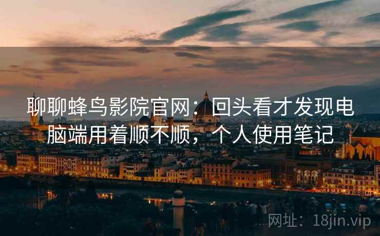 聊聊蜂鸟影院官网：回头看才发现电脑端用着顺不顺，个人使用笔记