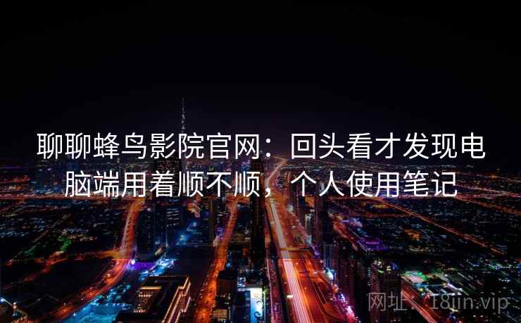 聊聊蜂鸟影院官网：回头看才发现电脑端用着顺不顺，个人使用笔记