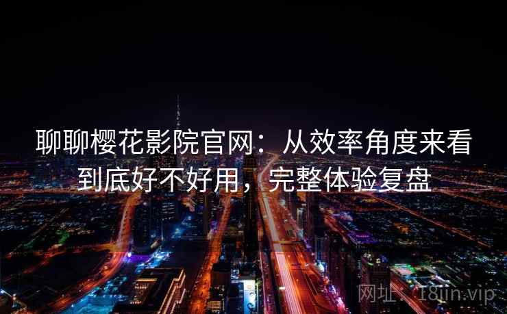 聊聊樱花影院官网：从效率角度来看到底好不好用，完整体验复盘