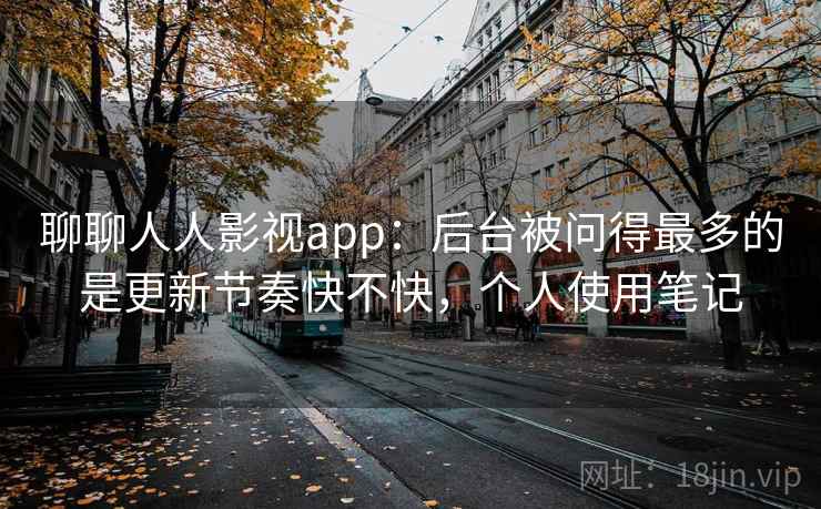 聊聊人人影视app：后台被问得最多的是更新节奏快不快，个人使用笔记