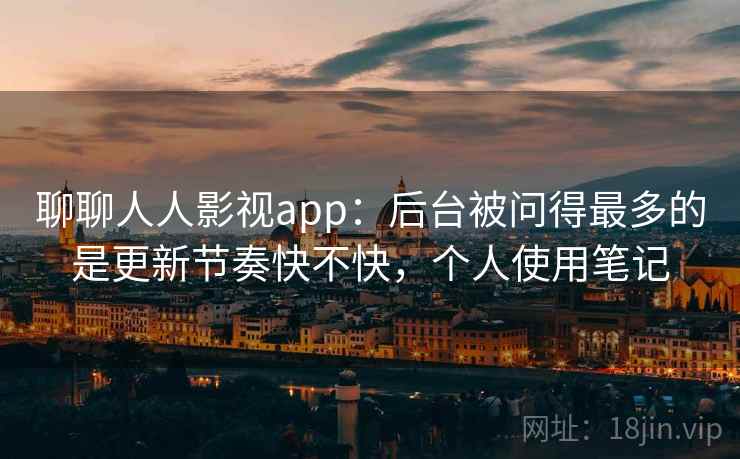 聊聊人人影视app：后台被问得最多的是更新节奏快不快，个人使用笔记