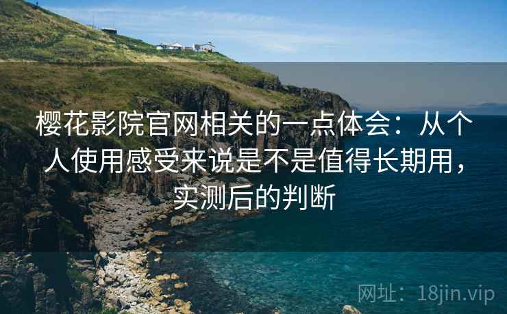 樱花影院官网相关的一点体会：从个人使用感受来说是不是值得长期用，实测后的判断