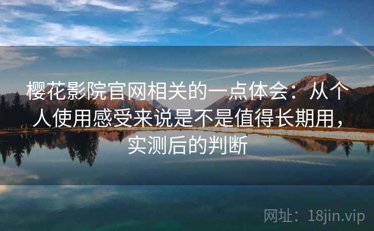 樱花影院官网相关的一点体会：从个人使用感受来说是不是值得长期用，实测后的判断