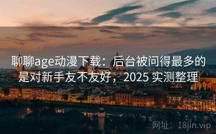 聊聊age动漫下载：后台被问得最多的是对新手友不友好，2025 实测整理