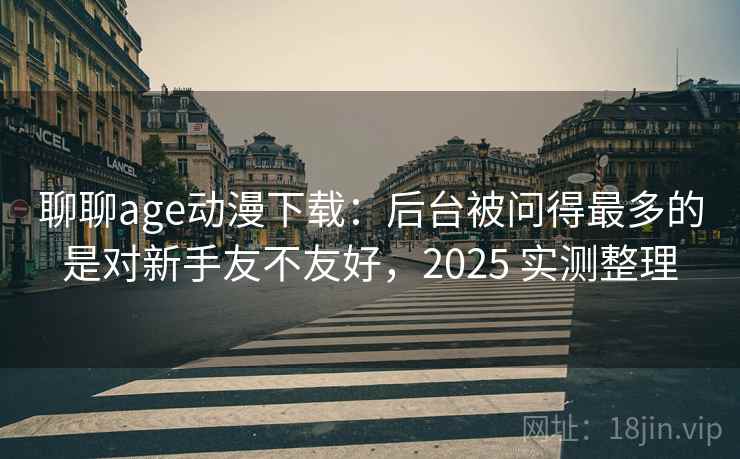 聊聊age动漫下载：后台被问得最多的是对新手友不友好，2025 实测整理