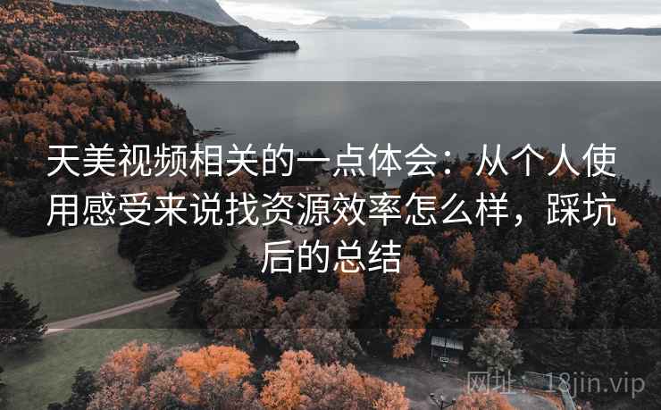 天美视频相关的一点体会：从个人使用感受来说找资源效率怎么样，踩坑后的总结